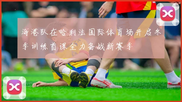 海港队在哈利法国际体育场开启冬季训练首课全力备战新赛季