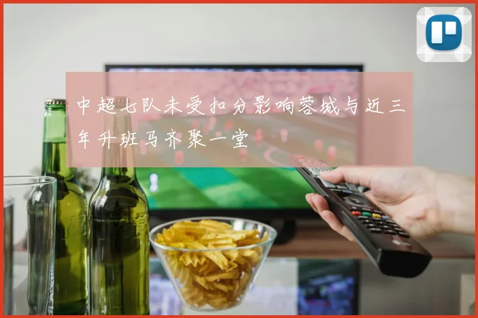 中超七队未受扣分影响蓉城与近三年升班马齐聚一堂