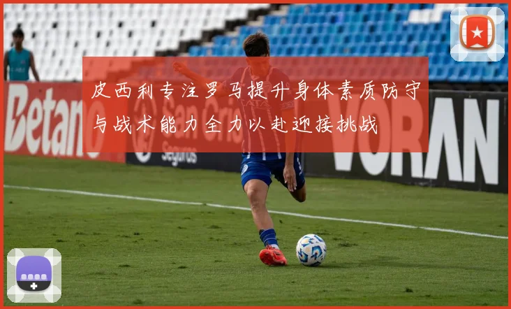 皮西利专注罗马提升身体素质防守与战术能力全力以赴迎接挑战