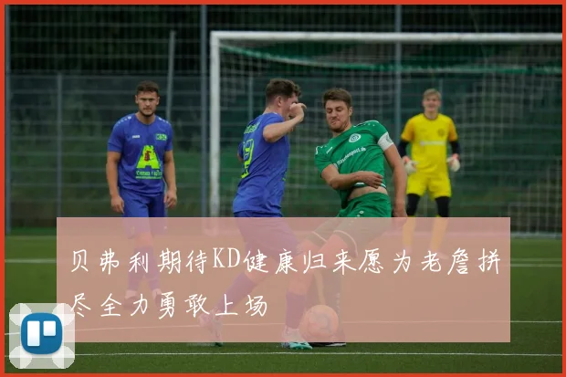 贝弗利期待KD健康归来愿为老詹拼尽全力勇敢上场