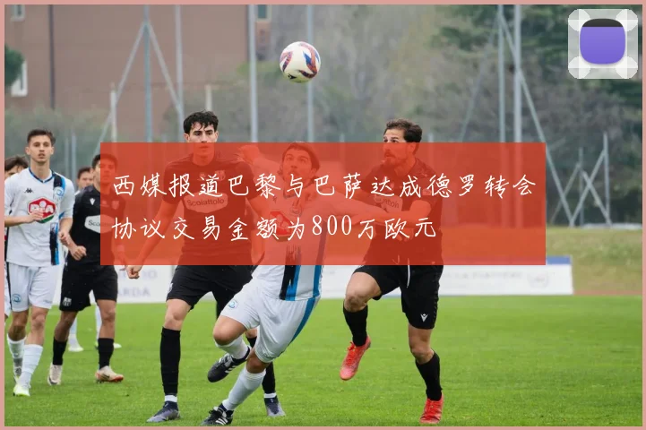 西媒报道巴黎与巴萨达成德罗转会协议交易金额为800万欧元