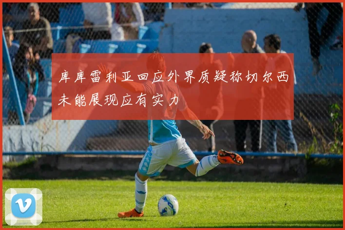 库库雷利亚回应外界质疑称切尔西未能展现应有实力