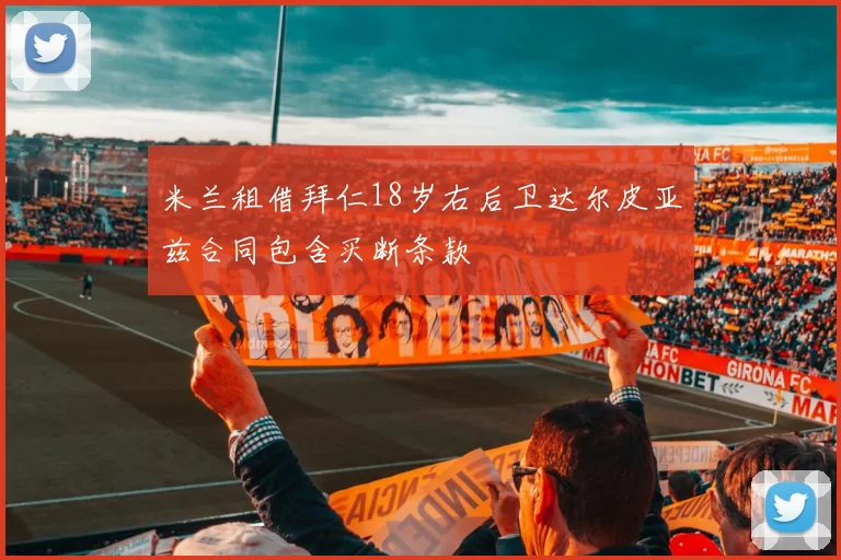 米兰租借拜仁18岁右后卫达尔皮亚兹合同包含买断条款