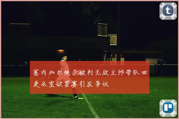 塞内加尔绝杀被判无效主帅带队回更衣室欲罢赛引发争议