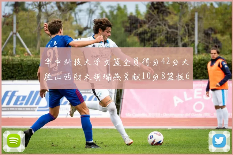 华中科技大学女篮全员得分42分大胜山西财大胡瑞燕贡献10分8篮板6助攻表现出色