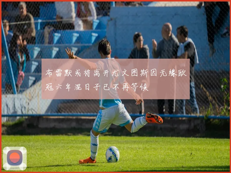 布雷默或将离开尤文图斯因无缘欧冠六年混日子已不再等候