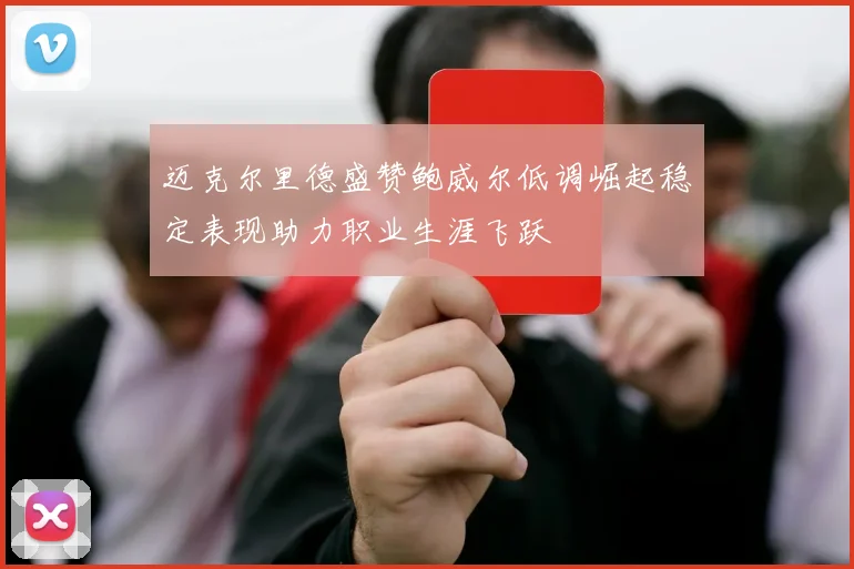 迈克尔里德盛赞鲍威尔低调崛起稳定表现助力职业生涯飞跃
