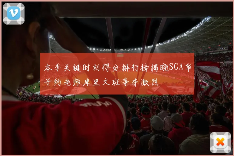本季关键时刻得分排行榜揭晓SGA华子约老师库里文班争夺激烈