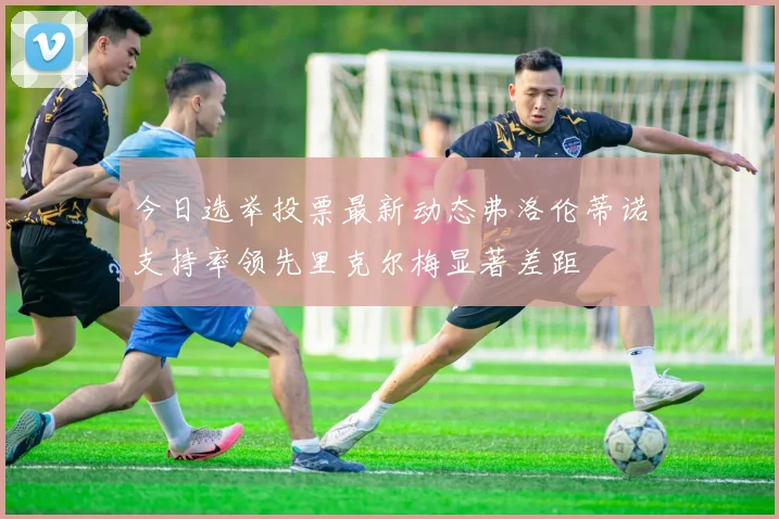 今日选举投票最新动态弗洛伦蒂诺支持率领先里克尔梅显著差距