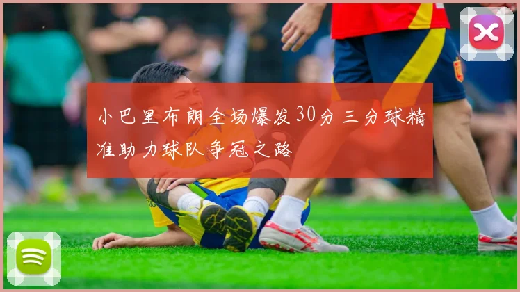 小巴里布朗全场爆发30分三分球精准助力球队争冠之路